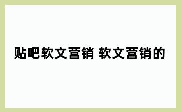 贴吧软文营销 软文营销的